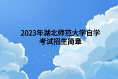 <b>2023年湖北师范大学自学考试招生简章</b>