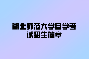 2021年湖北师范大学自学考试招生简章