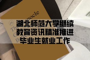 湖北师范大学继续教育资讯精准推进毕业生就业工作