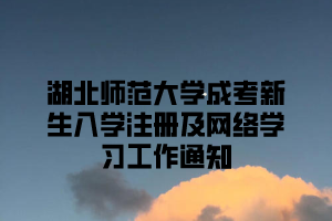 2021年湖北师范大学成考新生入学注册及网络学习工作通知