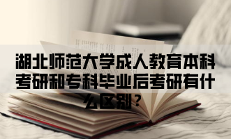 湖北师范大学成人教育本科考研和专科毕业后考研有什么区别？