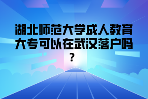 湖北师范大学成人教育大专可以在武汉落户吗？