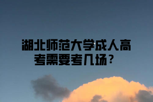 湖北师范大学成人高考需要考几场？