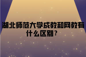 湖北师范大学成教和网教有什么区别？