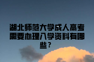 湖北师范大学成人高考需要办理入学资料有哪些？