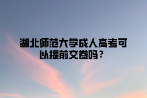 湖北师范大学成人高考可以提前交卷吗？