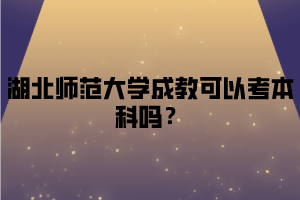 湖北师范大学成教可以考本科吗？