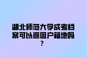 湖北师范大学成考档案可以返回户籍地吗？