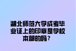 湖北师范大学成考毕业证上的印章是学校本部的吗？