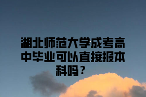 湖北师范大学成考高中毕业可以直接报本科吗？