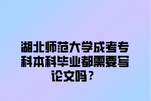 湖北师范大学成考专科本科毕业都需要写论文吗？