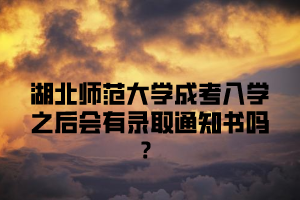 湖北师范大学成考入学之后会有录取通知书吗？