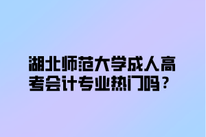 湖北师范大学成人高考会计专业热门吗？