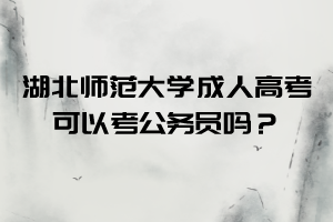 湖北师范大学成人高考可以考公务员吗？