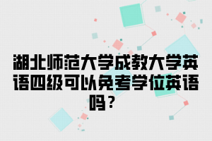 湖北师范大学成教大学英语四级可以免考学位英语吗？