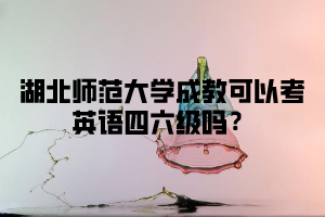 湖北师范大学成教可以考英语四六级吗？