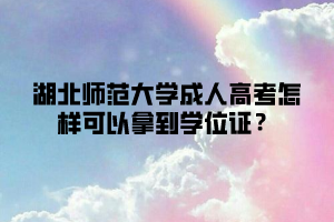 湖北师范大学成人高考怎样可以拿到学位证？