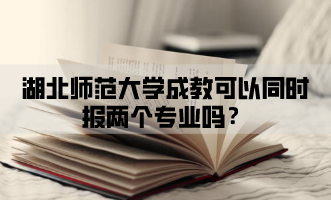 湖北师范大学成教可以同时报两个专业吗？