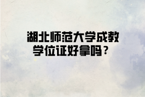 湖北师范大学成教学位证好拿吗？