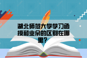 湖北师范大学成教学习函授和业余的区别在哪里？