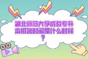 湖北师范大学成教专升本报名时间是什么时候？