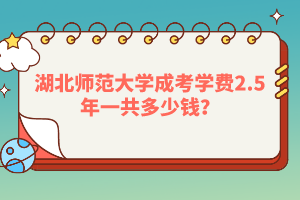 湖北师范大学成考学费2.5年一共多少钱？