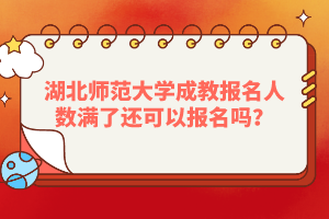 湖北师范大学成教报名人数满了还可以报名吗？