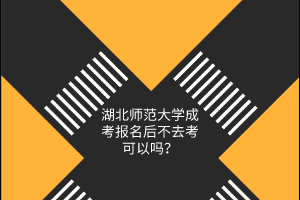 湖北师范大学成考报名后不去考可以吗？