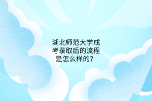 湖北师范大学成考录取后的流程是怎么样的？