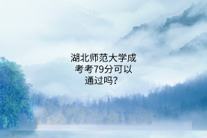 湖北师范大学成考考79分可以通过吗？