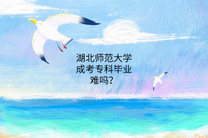 湖北师范大学成考专科毕业难吗？