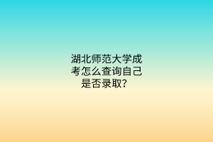 湖北师范大学成考怎么查询自己是否录取？