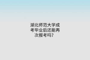 湖北师范大学成考毕业后还能再次报考吗？