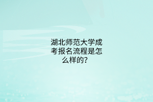 湖北师范大学成考报名流程是怎么样的？