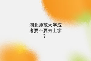 湖北师范大学成考要不要去上学？